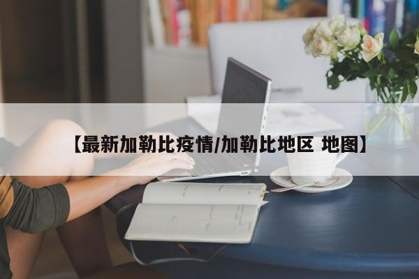 【最新加勒比疫情/加勒比地区 地图】