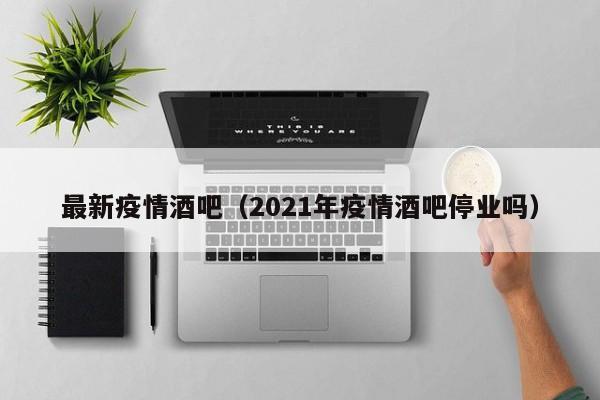 最新疫情酒吧（2021年疫情酒吧停业吗）