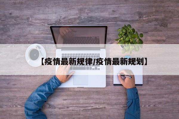【疫情最新规律/疫情最新规划】