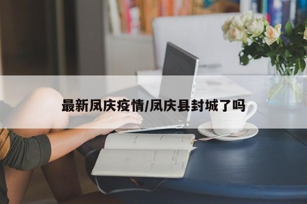 最新凤庆疫情/凤庆县封城了吗
