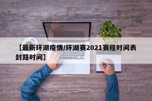 【最新环湖疫情/环湖赛2021赛程时间表封路时间】