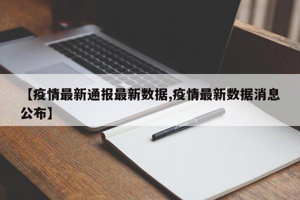 【疫情最新通报最新数据,疫情最新数据消息公布】