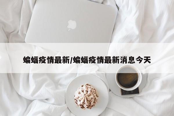 蝙蝠疫情最新/蝙蝠疫情最新消息今天