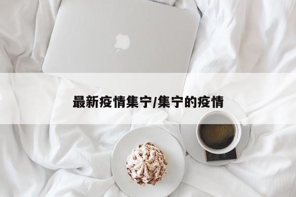 最新疫情集宁/集宁的疫情