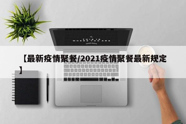 【最新疫情聚餐/2021疫情聚餐最新规定】