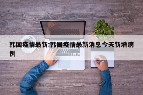 韩国疫情最新:韩国疫情最新消息今天新增病例