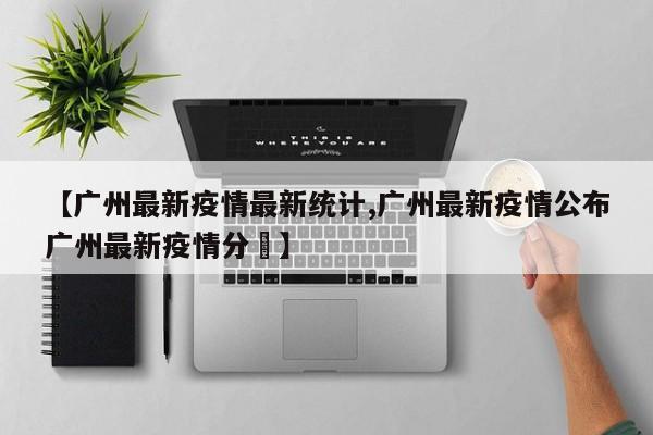 【广州最新疫情最新统计,广州最新疫情公布广州最新疫情分佈】