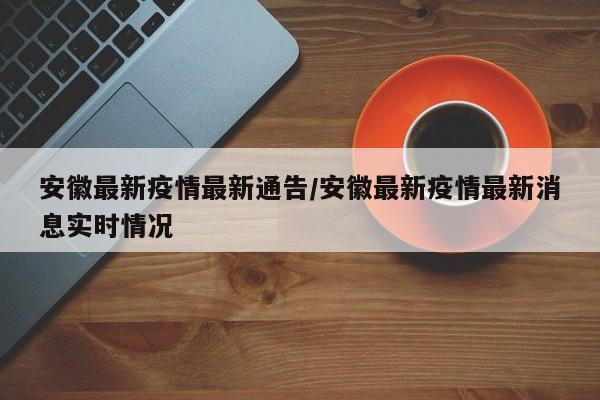 安徽最新疫情最新通告/安徽最新疫情最新消息实时情况