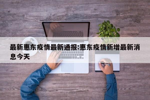 最新惠东疫情最新通报:惠东疫情新增最新消息今天