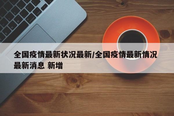 全国疫情最新状况最新/全国疫情最新情况 最新消息 新增