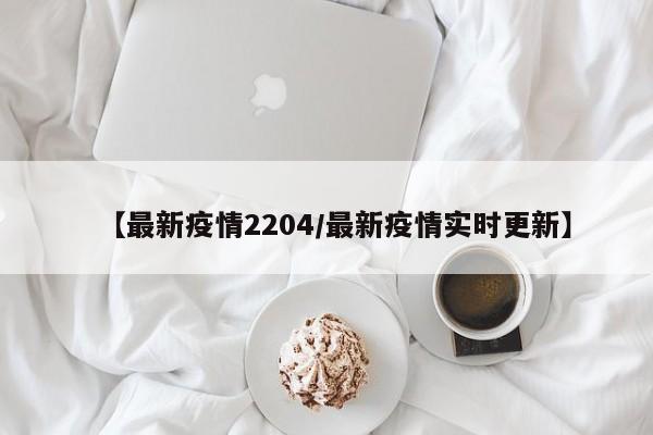【最新疫情2204/最新疫情实时更新】