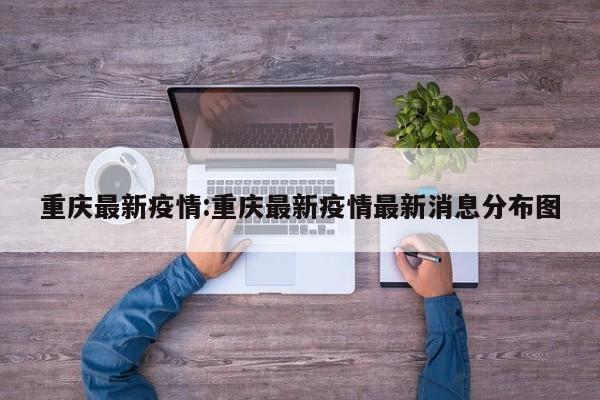 重庆最新疫情:重庆最新疫情最新消息分布图