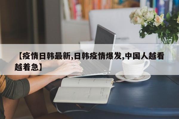 【疫情日韩最新,日韩疫情爆发,中国人越看越着急】