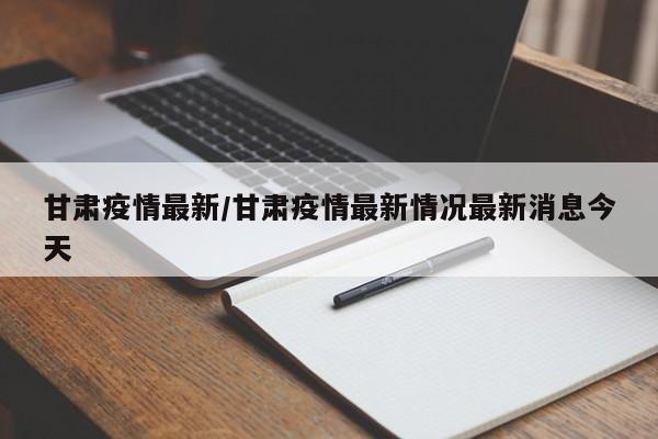 甘肃疫情最新/甘肃疫情最新情况最新消息今天