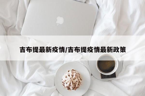 吉布提最新疫情/吉布提疫情最新政策