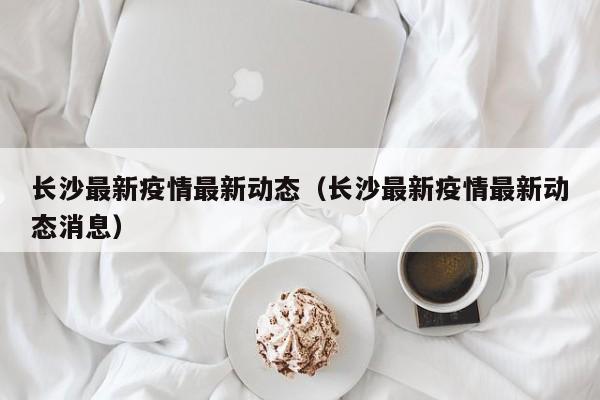 长沙最新疫情最新动态（长沙最新疫情最新动态消息）