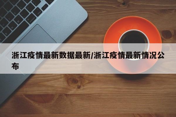 浙江疫情最新数据最新/浙江疫情最新情况公布