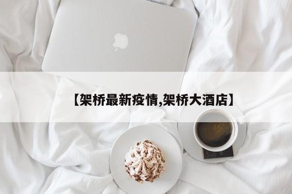 【架桥最新疫情,架桥大酒店】