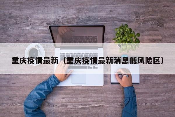 重庆疫情最新（重庆疫情最新消息低风险区）