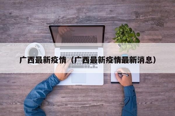广西最新疫情（广西最新疫情最新消息）