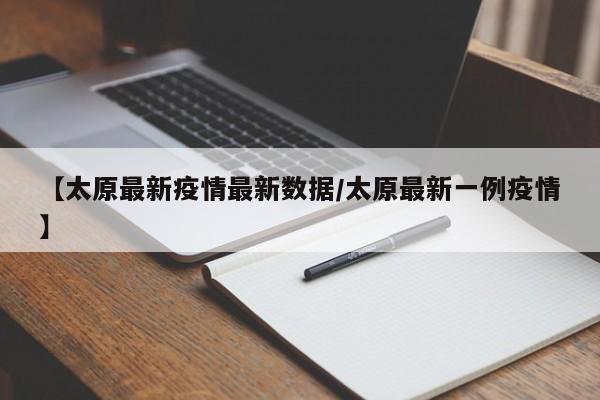 【太原最新疫情最新数据/太原最新一例疫情】