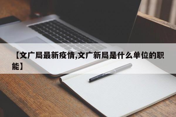【文广局最新疫情,文广新局是什么单位的职能】