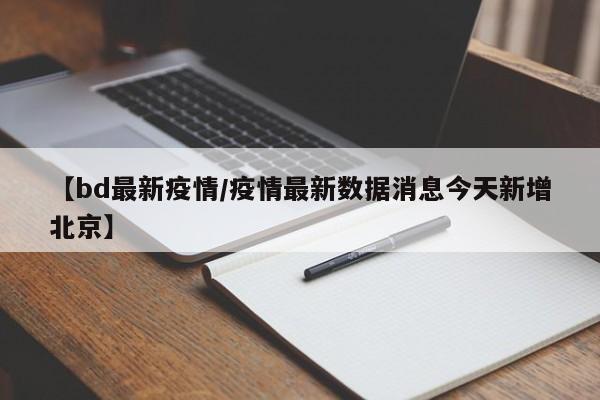 【bd最新疫情/疫情最新数据消息今天新增北京】