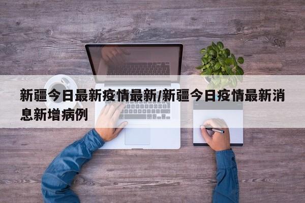 新疆今日最新疫情最新/新疆今日疫情最新消息新增病例