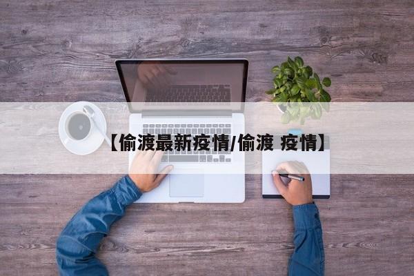 【偷渡最新疫情/偷渡 疫情】