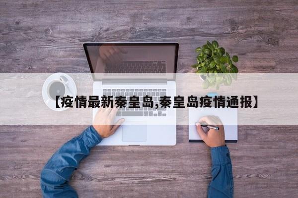 【疫情最新秦皇岛,秦皇岛疫情通报】