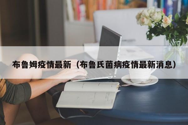 布鲁姆疫情最新（布鲁氏菌病疫情最新消息）