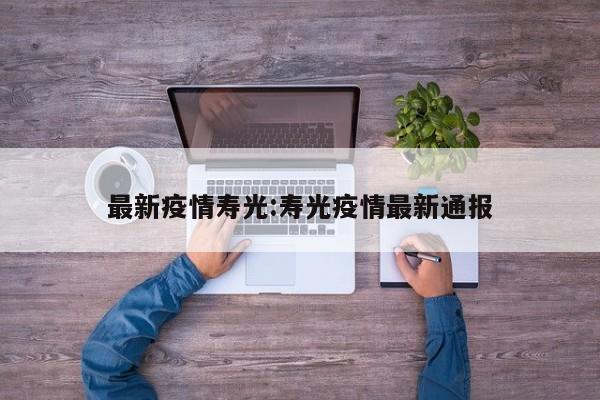 最新疫情寿光:寿光疫情最新通报