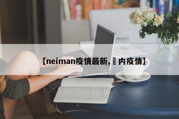 【neiman疫情最新,囩内疫情】