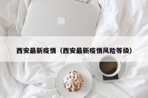 西安最新疫情（西安最新疫情风险等级）