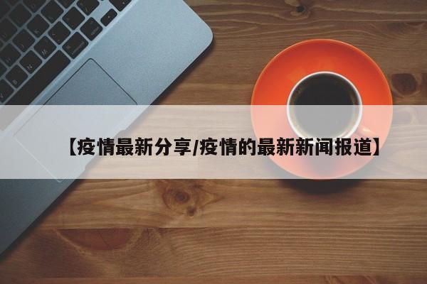 【疫情最新分享/疫情的最新新闻报道】