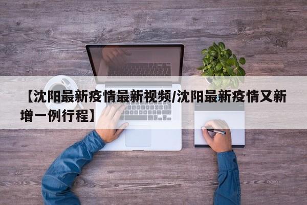 【沈阳最新疫情最新视频/沈阳最新疫情又新增一例行程】