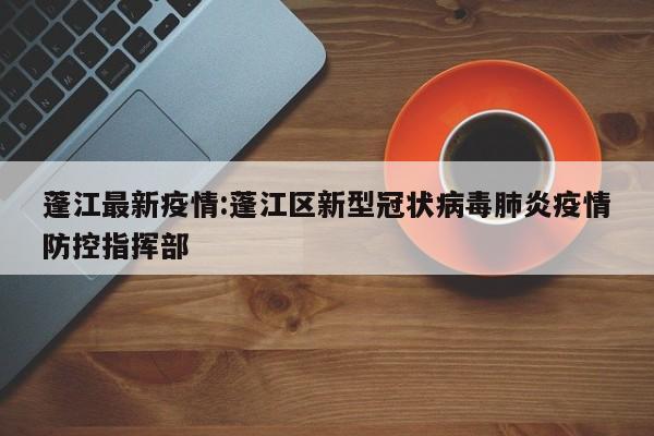 蓬江最新疫情:蓬江区新型冠状病毒肺炎疫情防控指挥部
