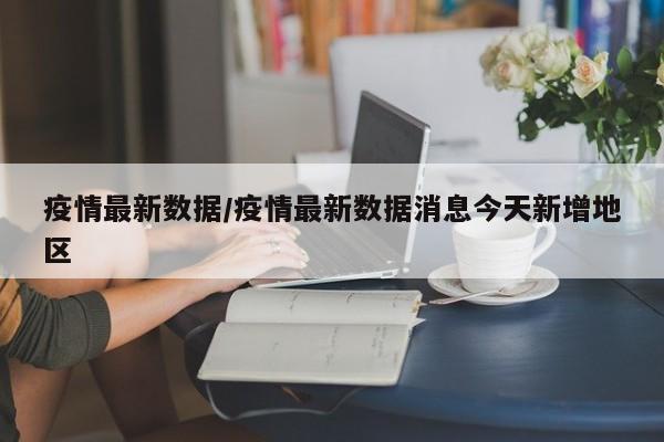 疫情最新数据/疫情最新数据消息今天新增地区