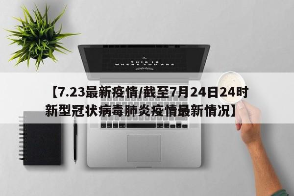 【7.23最新疫情/截至7月24日24时新型冠状病毒肺炎疫情最新情况】