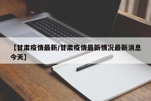 【甘肃疫情最新/甘肃疫情最新情况最新消息今天】