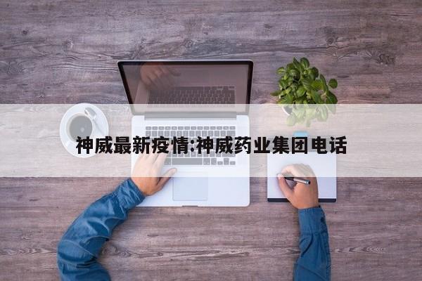 神威最新疫情:神威药业集团电话