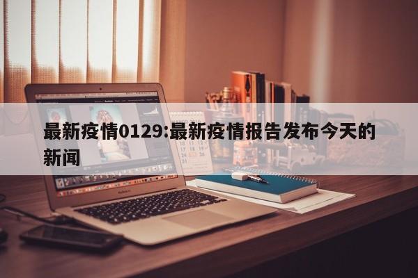 最新疫情0129:最新疫情报告发布今天的新闻