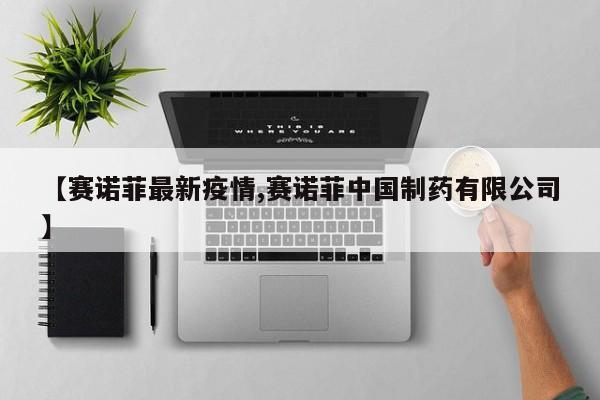 【赛诺菲最新疫情,赛诺菲中国制药有限公司】