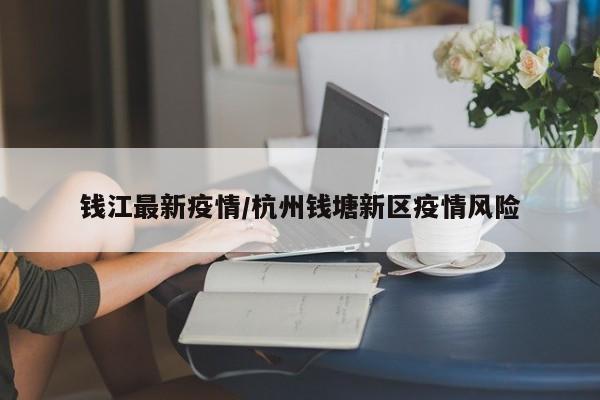 钱江最新疫情/杭州钱塘新区疫情风险