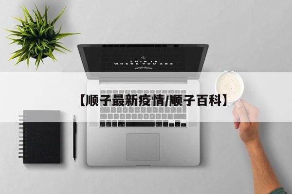【顺子最新疫情/顺子百科】