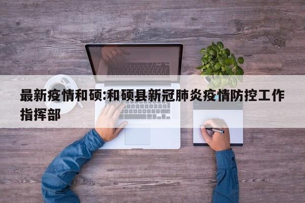 最新疫情和硕:和硕县新冠肺炎疫情防控工作指挥部