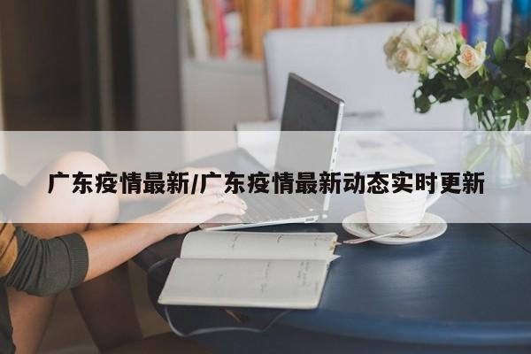 广东疫情最新/广东疫情最新动态实时更新