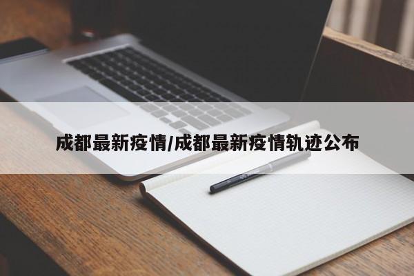 成都最新疫情/成都最新疫情轨迹公布