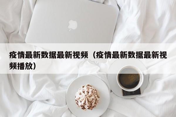 疫情最新数据最新视频（疫情最新数据最新视频播放）