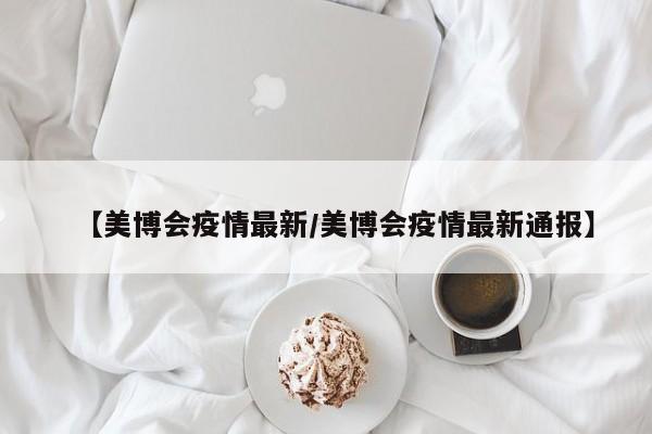 【美博会疫情最新/美博会疫情最新通报】